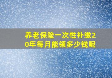 养老保险一次性补缴20年每月能领多少钱呢