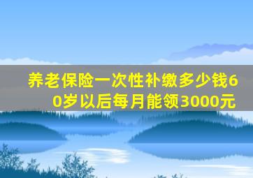 养老保险一次性补缴多少钱60岁以后每月能领3000元