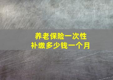 养老保险一次性补缴多少钱一个月