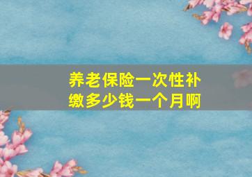 养老保险一次性补缴多少钱一个月啊