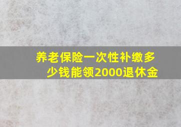 养老保险一次性补缴多少钱能领2000退休金