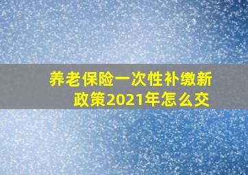 养老保险一次性补缴新政策2021年怎么交