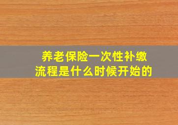 养老保险一次性补缴流程是什么时候开始的