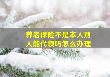 养老保险不是本人别人能代领吗怎么办理