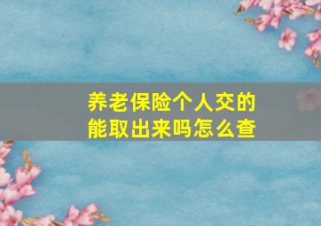 养老保险个人交的能取出来吗怎么查