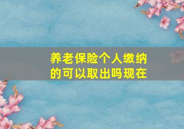 养老保险个人缴纳的可以取出吗现在