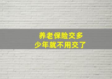 养老保险交多少年就不用交了