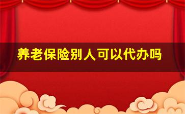 养老保险别人可以代办吗