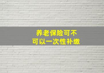 养老保险可不可以一次性补缴