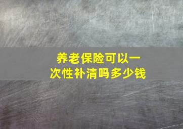 养老保险可以一次性补清吗多少钱