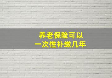 养老保险可以一次性补缴几年