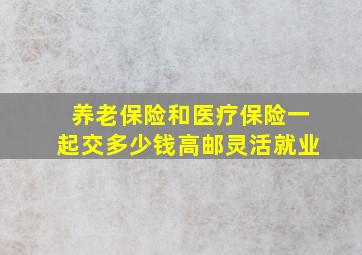 养老保险和医疗保险一起交多少钱高邮灵活就业