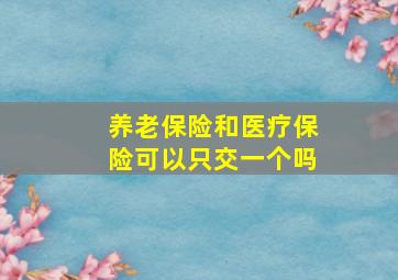 养老保险和医疗保险可以只交一个吗