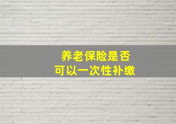 养老保险是否可以一次性补缴