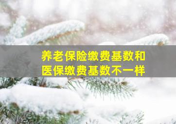 养老保险缴费基数和医保缴费基数不一样