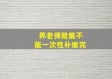 养老保险能不能一次性补缴完