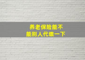 养老保险能不能别人代缴一下