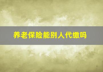 养老保险能别人代缴吗