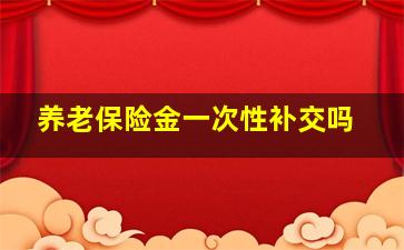 养老保险金一次性补交吗