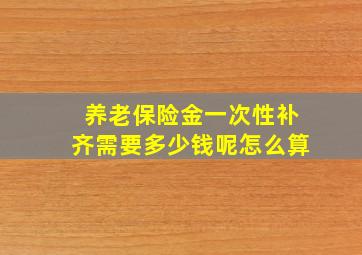 养老保险金一次性补齐需要多少钱呢怎么算