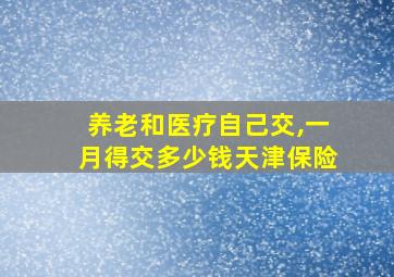 养老和医疗自己交,一月得交多少钱天津保险