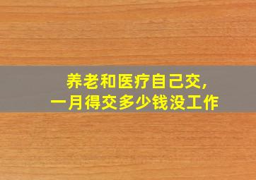 养老和医疗自己交,一月得交多少钱没工作