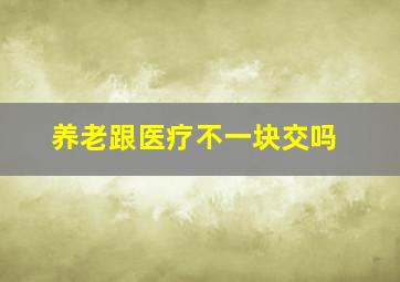 养老跟医疗不一块交吗