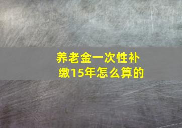 养老金一次性补缴15年怎么算的