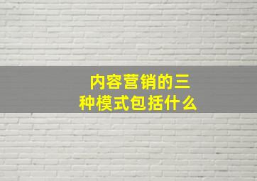 内容营销的三种模式包括什么