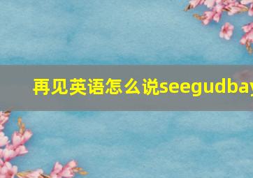 再见英语怎么说seegudbay