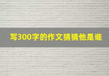 写300字的作文猜猜他是谁