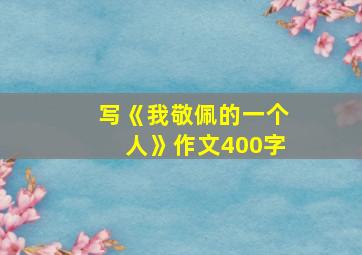 写《我敬佩的一个人》作文400字