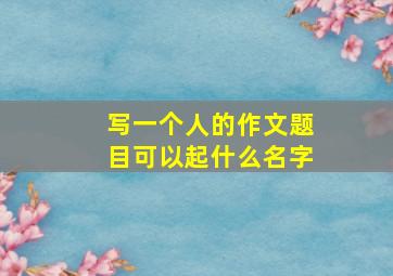 写一个人的作文题目可以起什么名字