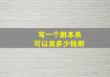 写一个剧本杀可以卖多少钱啊