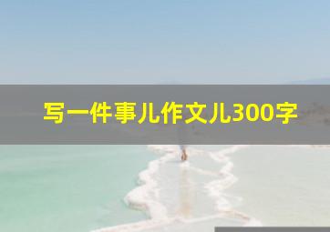 写一件事儿作文儿300字