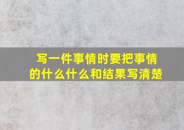 写一件事情时要把事情的什么什么和结果写清楚