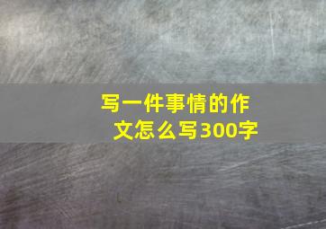 写一件事情的作文怎么写300字