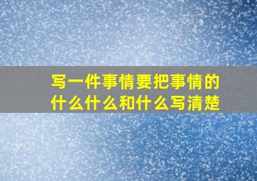 写一件事情要把事情的什么什么和什么写清楚