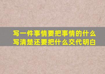 写一件事情要把事情的什么写清楚还要把什么交代明白