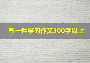 写一件事的作文300字以上