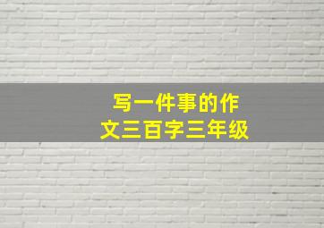 写一件事的作文三百字三年级