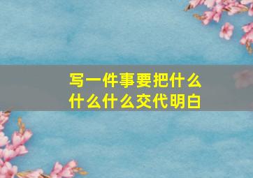 写一件事要把什么什么什么交代明白