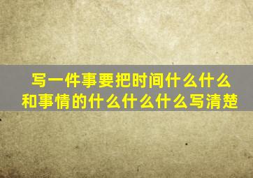 写一件事要把时间什么什么和事情的什么什么什么写清楚