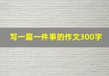 写一篇一件事的作文300字