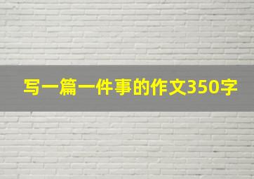 写一篇一件事的作文350字