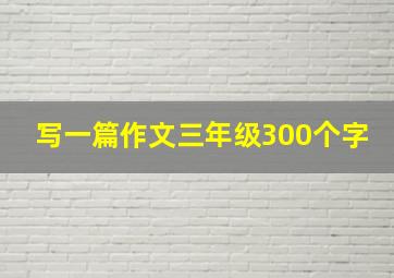 写一篇作文三年级300个字