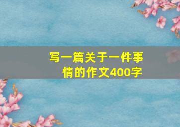 写一篇关于一件事情的作文400字