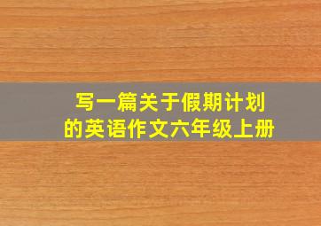 写一篇关于假期计划的英语作文六年级上册