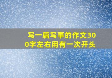 写一篇写事的作文300字左右用有一次开头