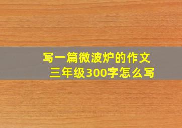 写一篇微波炉的作文三年级300字怎么写